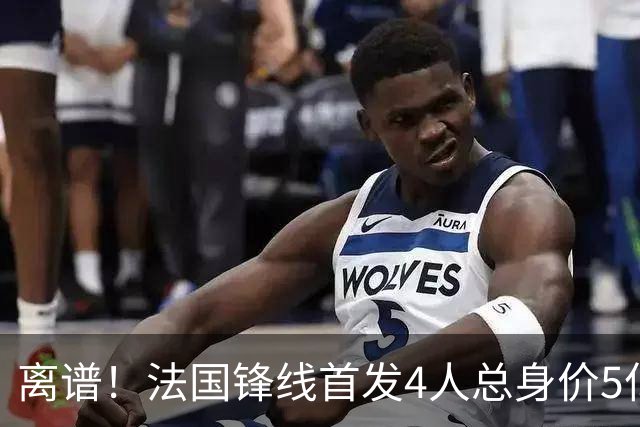 离谱！法国锋线首发4人总身价5亿，全部换下后替补的4人身价3.1亿