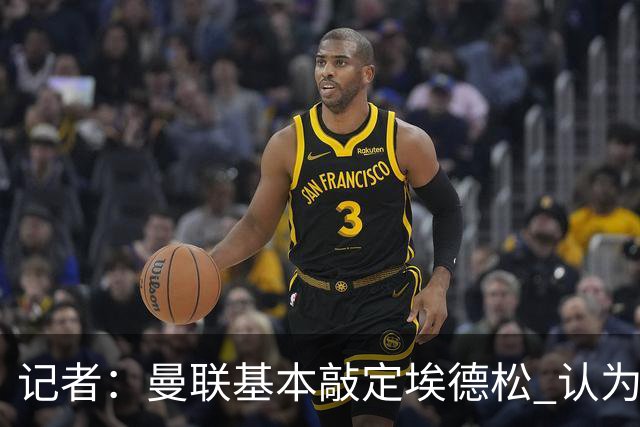记者：曼联基本敲定埃德松 认为西汉姆对M费8000万镑估值偏高
